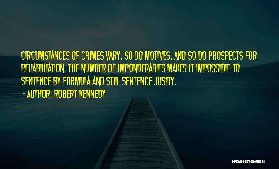 Robert Kennedy Quotes: Circumstances Of Crimes Vary. So Do Motives. And So Do Prospects For Rehabilitation. The Number Of Imponderables Makes It Impossible