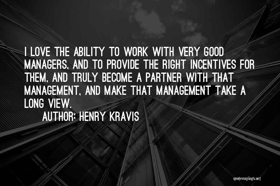Henry Kravis Quotes: I Love The Ability To Work With Very Good Managers, And To Provide The Right Incentives For Them, And Truly