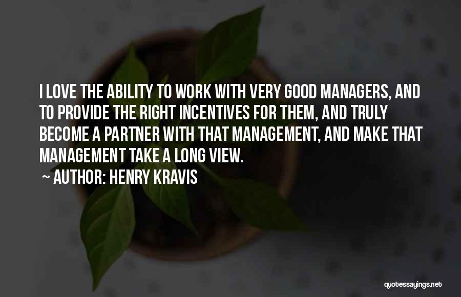 Henry Kravis Quotes: I Love The Ability To Work With Very Good Managers, And To Provide The Right Incentives For Them, And Truly