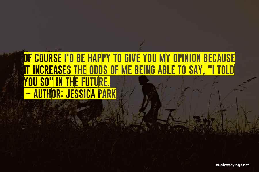 Jessica Park Quotes: Of Course I'd Be Happy To Give You My Opinion Because It Increases The Odds Of Me Being Able To