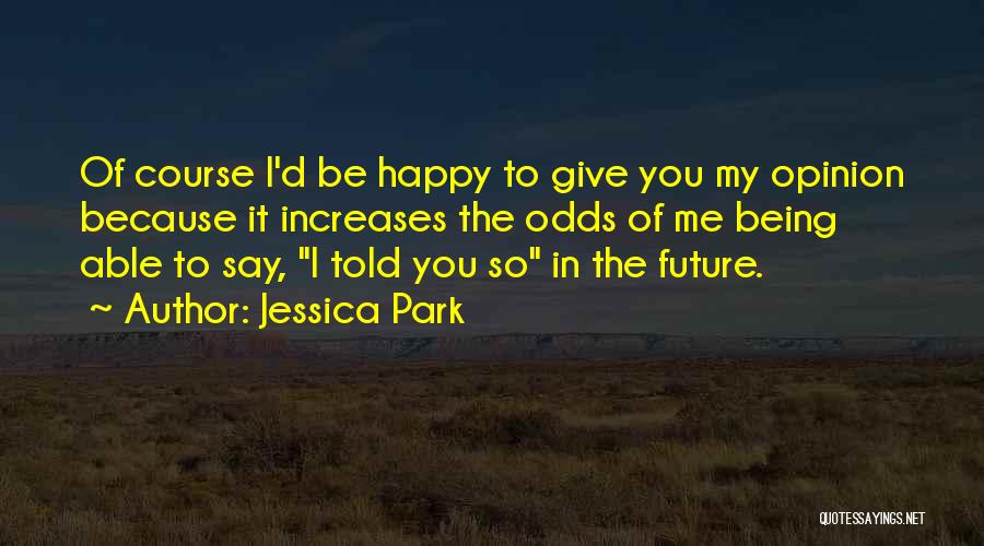 Jessica Park Quotes: Of Course I'd Be Happy To Give You My Opinion Because It Increases The Odds Of Me Being Able To