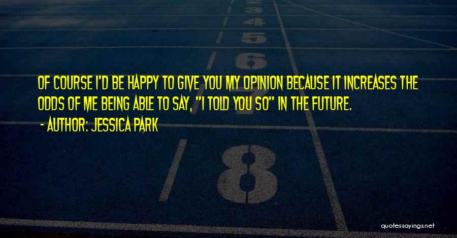 Jessica Park Quotes: Of Course I'd Be Happy To Give You My Opinion Because It Increases The Odds Of Me Being Able To