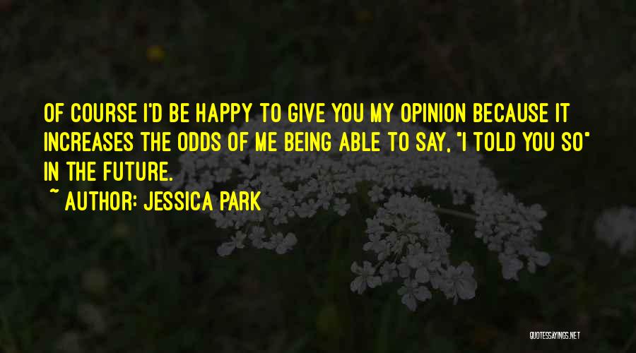 Jessica Park Quotes: Of Course I'd Be Happy To Give You My Opinion Because It Increases The Odds Of Me Being Able To