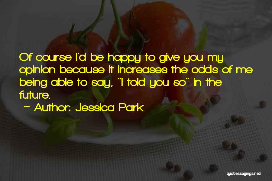 Jessica Park Quotes: Of Course I'd Be Happy To Give You My Opinion Because It Increases The Odds Of Me Being Able To