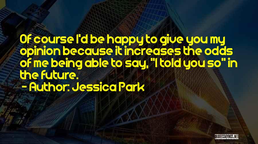 Jessica Park Quotes: Of Course I'd Be Happy To Give You My Opinion Because It Increases The Odds Of Me Being Able To