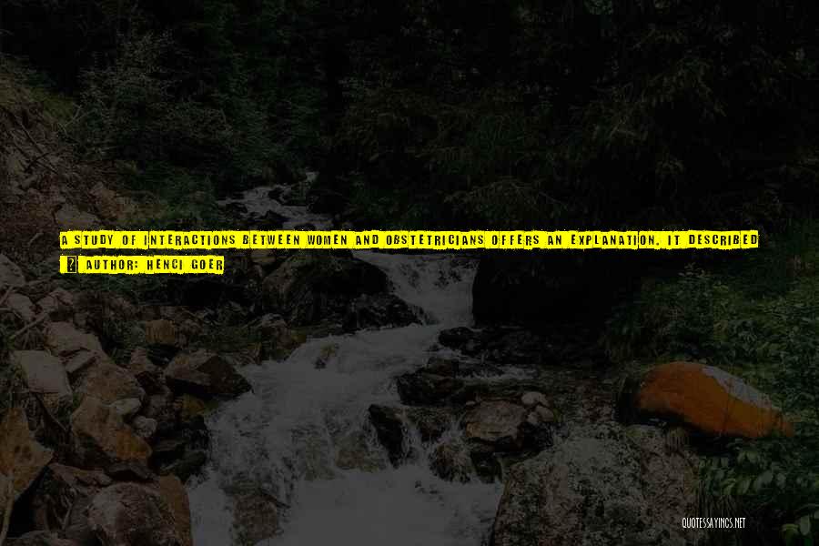 Henci Goer Quotes: A Study Of Interactions Between Women And Obstetricians Offers An Explanation. It Described Three Levels Of Increasing Power Imbalance: In