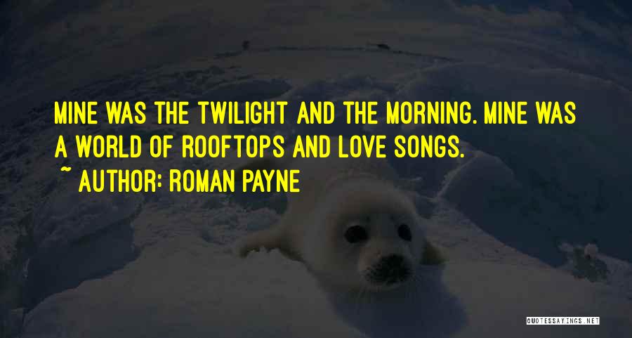 Roman Payne Quotes: Mine Was The Twilight And The Morning. Mine Was A World Of Rooftops And Love Songs.