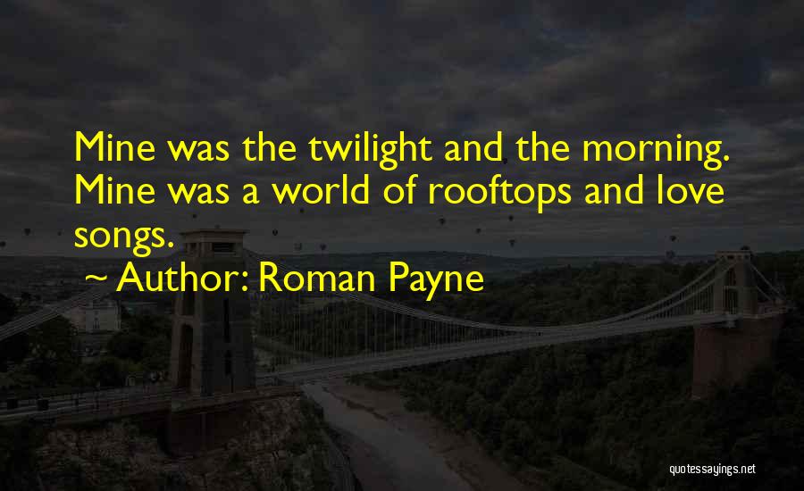 Roman Payne Quotes: Mine Was The Twilight And The Morning. Mine Was A World Of Rooftops And Love Songs.