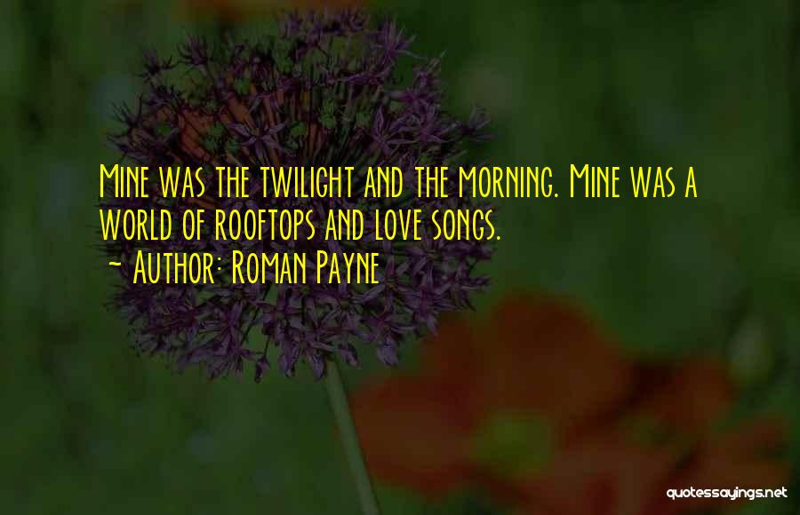 Roman Payne Quotes: Mine Was The Twilight And The Morning. Mine Was A World Of Rooftops And Love Songs.