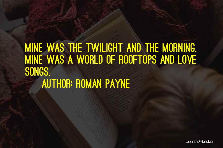 Roman Payne Quotes: Mine Was The Twilight And The Morning. Mine Was A World Of Rooftops And Love Songs.