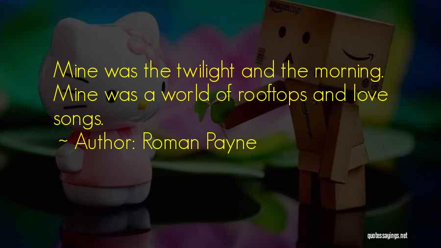 Roman Payne Quotes: Mine Was The Twilight And The Morning. Mine Was A World Of Rooftops And Love Songs.