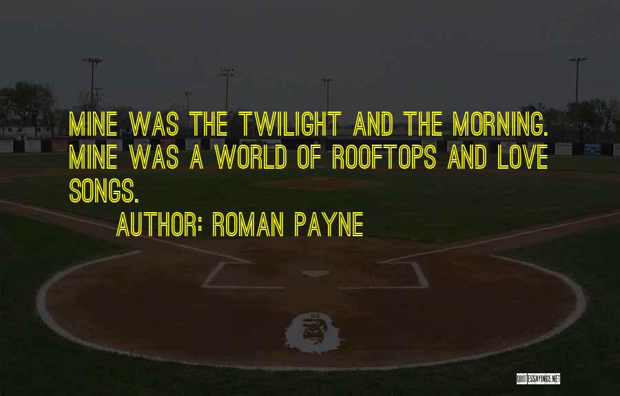 Roman Payne Quotes: Mine Was The Twilight And The Morning. Mine Was A World Of Rooftops And Love Songs.