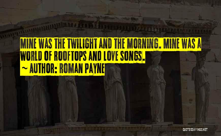 Roman Payne Quotes: Mine Was The Twilight And The Morning. Mine Was A World Of Rooftops And Love Songs.