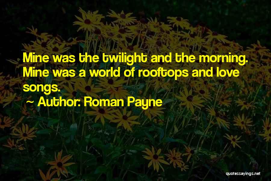 Roman Payne Quotes: Mine Was The Twilight And The Morning. Mine Was A World Of Rooftops And Love Songs.