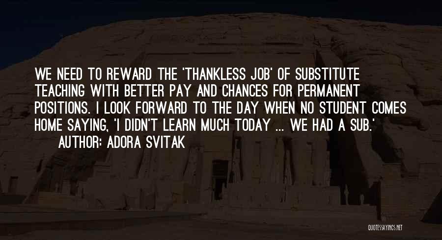 Adora Svitak Quotes: We Need To Reward The 'thankless Job' Of Substitute Teaching With Better Pay And Chances For Permanent Positions. I Look