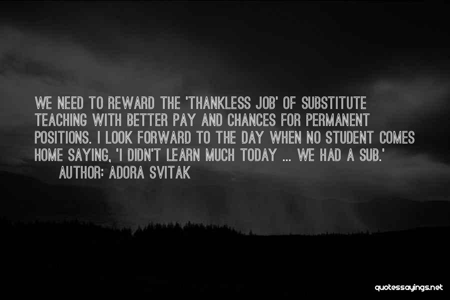 Adora Svitak Quotes: We Need To Reward The 'thankless Job' Of Substitute Teaching With Better Pay And Chances For Permanent Positions. I Look