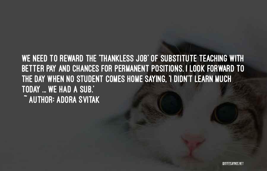 Adora Svitak Quotes: We Need To Reward The 'thankless Job' Of Substitute Teaching With Better Pay And Chances For Permanent Positions. I Look