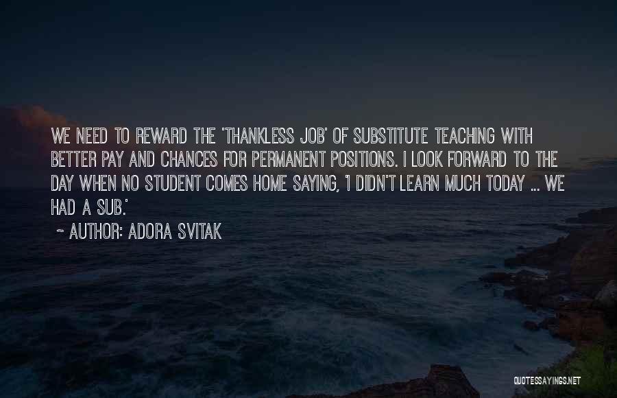 Adora Svitak Quotes: We Need To Reward The 'thankless Job' Of Substitute Teaching With Better Pay And Chances For Permanent Positions. I Look