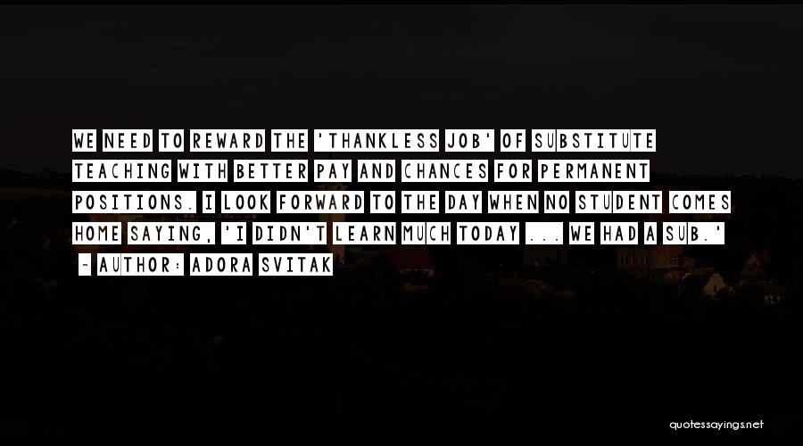 Adora Svitak Quotes: We Need To Reward The 'thankless Job' Of Substitute Teaching With Better Pay And Chances For Permanent Positions. I Look