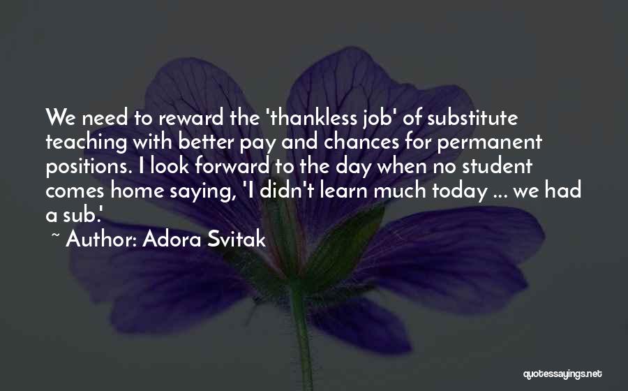 Adora Svitak Quotes: We Need To Reward The 'thankless Job' Of Substitute Teaching With Better Pay And Chances For Permanent Positions. I Look