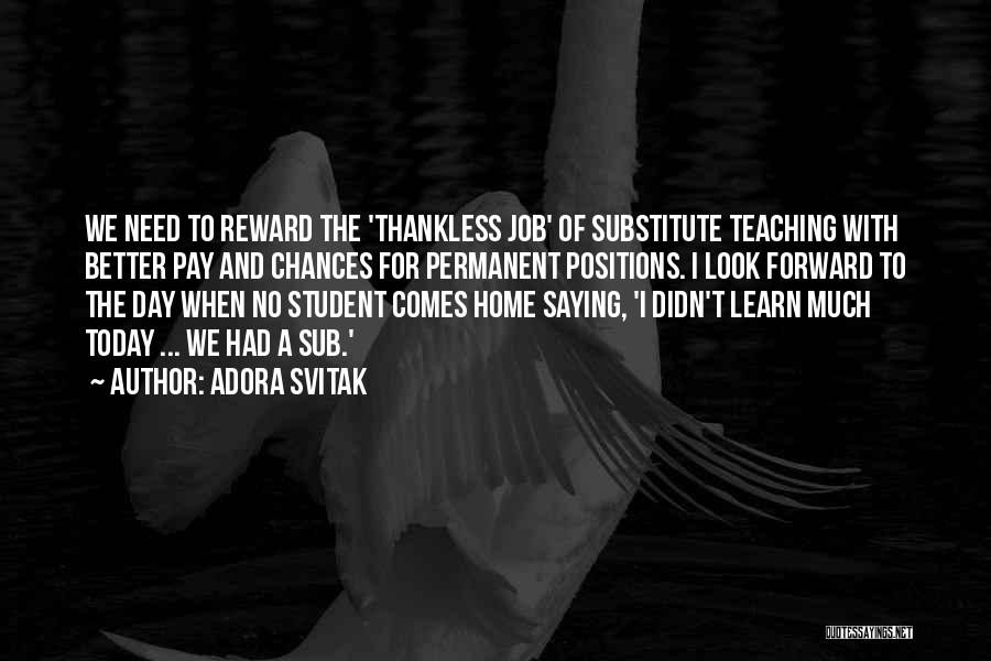 Adora Svitak Quotes: We Need To Reward The 'thankless Job' Of Substitute Teaching With Better Pay And Chances For Permanent Positions. I Look