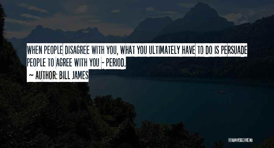 Bill James Quotes: When People Disagree With You, What You Ultimately Have To Do Is Persuade People To Agree With You - Period.