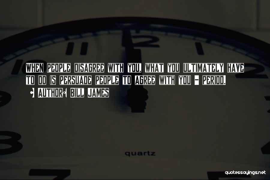 Bill James Quotes: When People Disagree With You, What You Ultimately Have To Do Is Persuade People To Agree With You - Period.