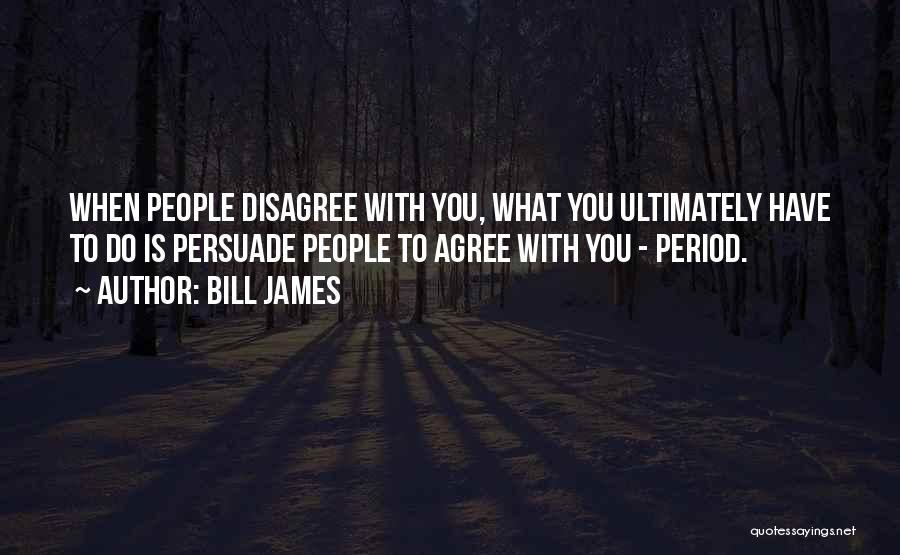 Bill James Quotes: When People Disagree With You, What You Ultimately Have To Do Is Persuade People To Agree With You - Period.