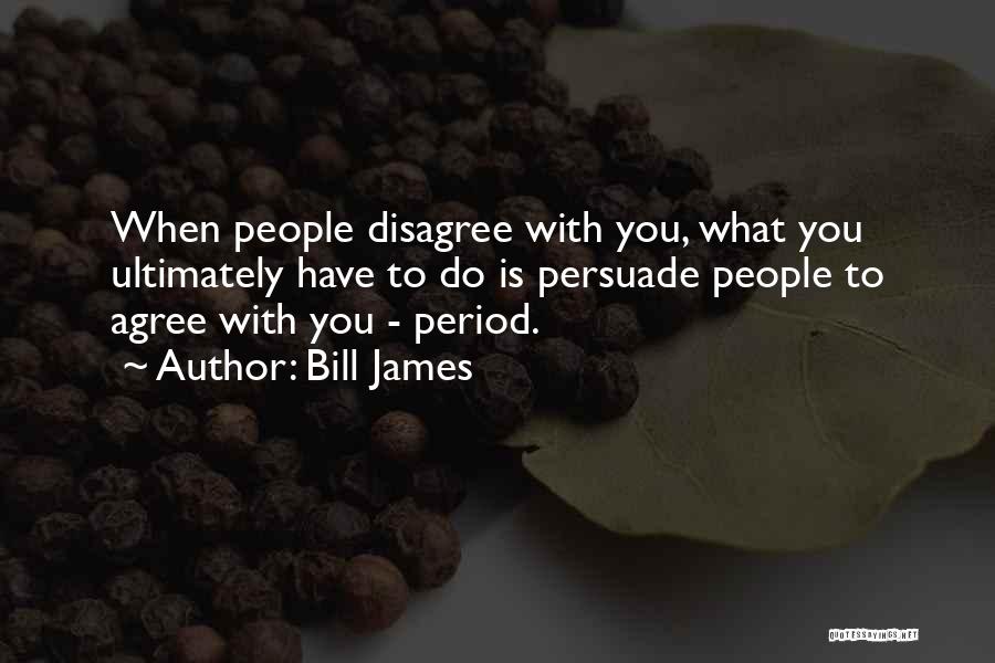 Bill James Quotes: When People Disagree With You, What You Ultimately Have To Do Is Persuade People To Agree With You - Period.