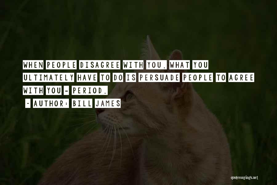 Bill James Quotes: When People Disagree With You, What You Ultimately Have To Do Is Persuade People To Agree With You - Period.