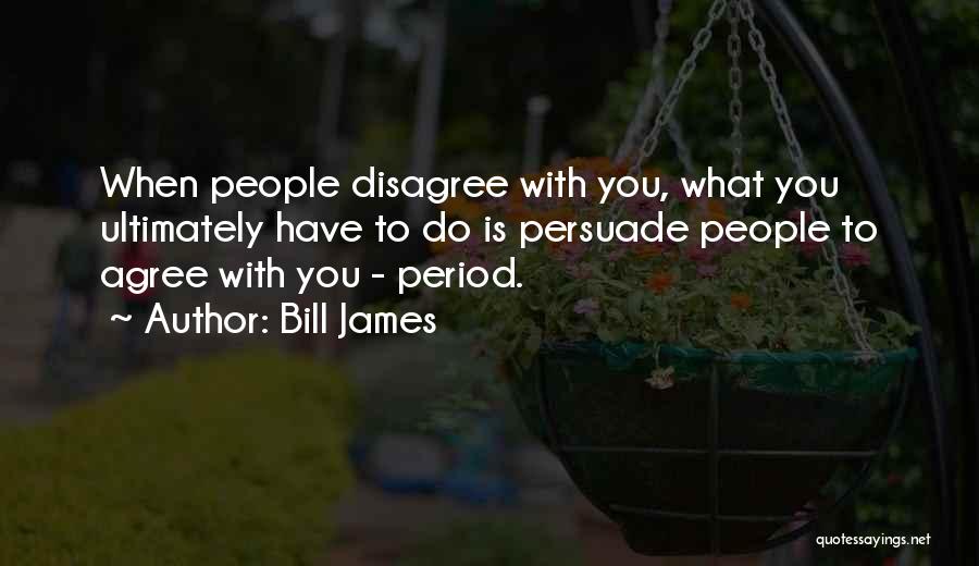 Bill James Quotes: When People Disagree With You, What You Ultimately Have To Do Is Persuade People To Agree With You - Period.