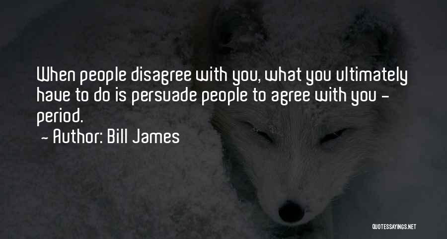 Bill James Quotes: When People Disagree With You, What You Ultimately Have To Do Is Persuade People To Agree With You - Period.