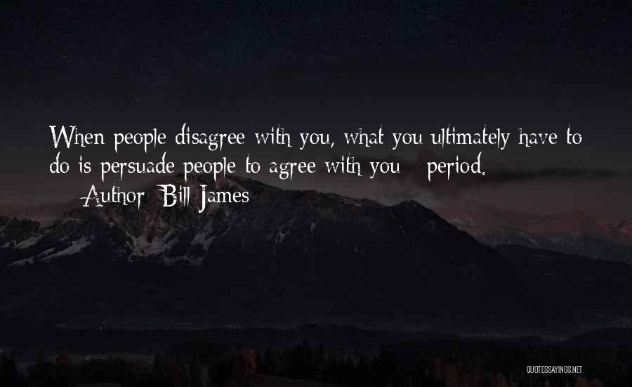 Bill James Quotes: When People Disagree With You, What You Ultimately Have To Do Is Persuade People To Agree With You - Period.