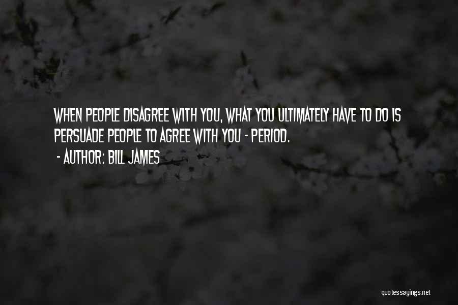 Bill James Quotes: When People Disagree With You, What You Ultimately Have To Do Is Persuade People To Agree With You - Period.