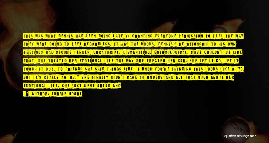 Lorrie Moore Quotes: This Was What Dennis Had Been Doing Lately: Granting Everyone Permission To Feel The Way They Were Going To Feel