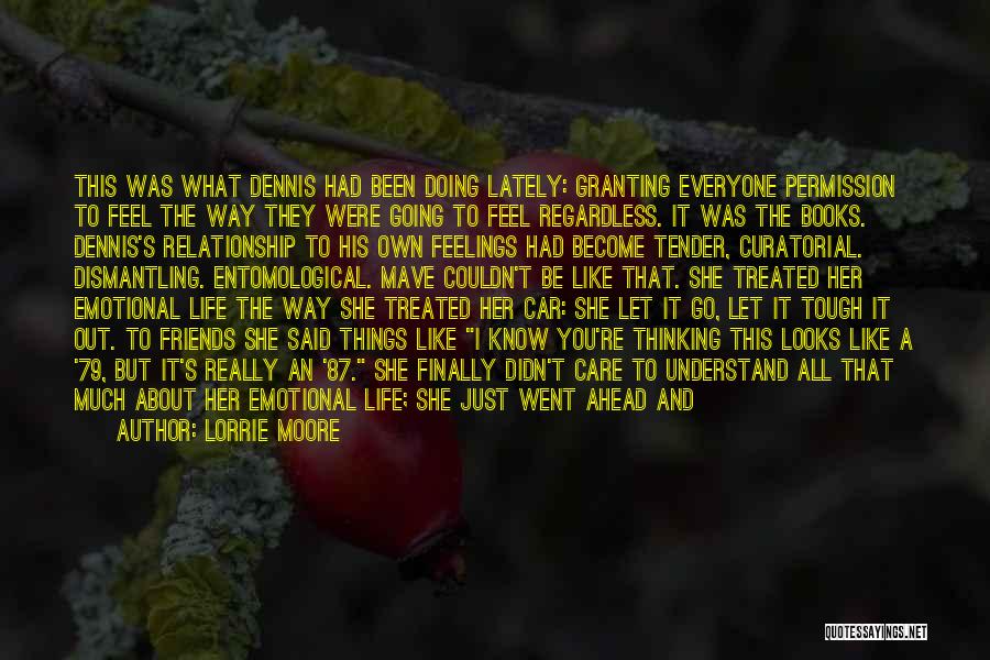 Lorrie Moore Quotes: This Was What Dennis Had Been Doing Lately: Granting Everyone Permission To Feel The Way They Were Going To Feel