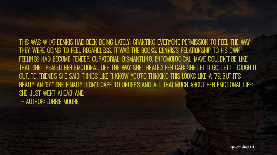 Lorrie Moore Quotes: This Was What Dennis Had Been Doing Lately: Granting Everyone Permission To Feel The Way They Were Going To Feel