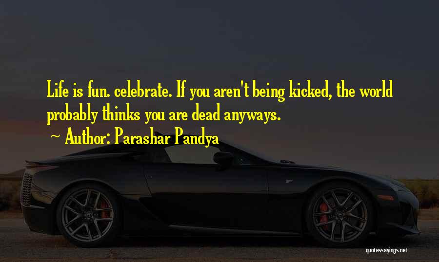 Parashar Pandya Quotes: Life Is Fun. Celebrate. If You Aren't Being Kicked, The World Probably Thinks You Are Dead Anyways.