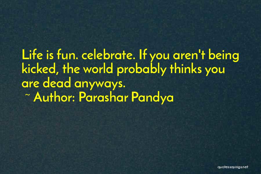 Parashar Pandya Quotes: Life Is Fun. Celebrate. If You Aren't Being Kicked, The World Probably Thinks You Are Dead Anyways.