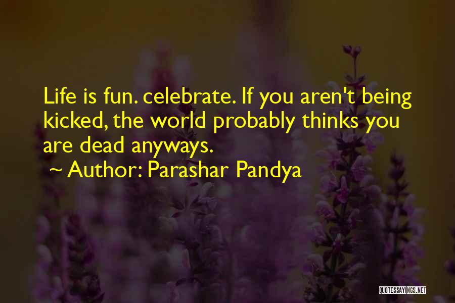 Parashar Pandya Quotes: Life Is Fun. Celebrate. If You Aren't Being Kicked, The World Probably Thinks You Are Dead Anyways.