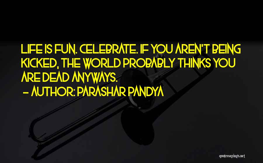 Parashar Pandya Quotes: Life Is Fun. Celebrate. If You Aren't Being Kicked, The World Probably Thinks You Are Dead Anyways.