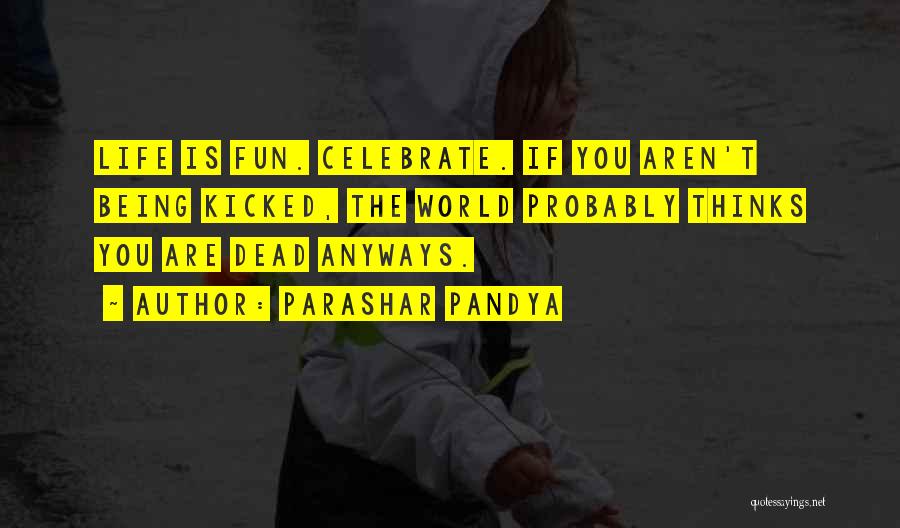 Parashar Pandya Quotes: Life Is Fun. Celebrate. If You Aren't Being Kicked, The World Probably Thinks You Are Dead Anyways.