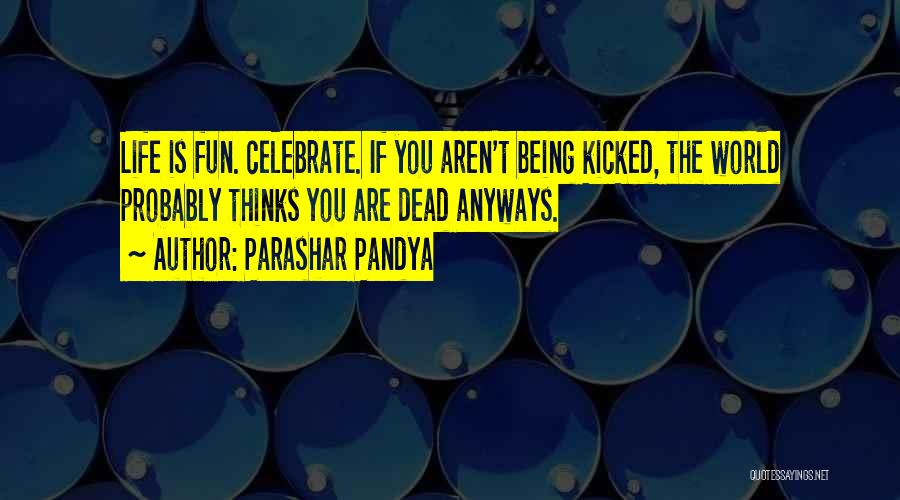 Parashar Pandya Quotes: Life Is Fun. Celebrate. If You Aren't Being Kicked, The World Probably Thinks You Are Dead Anyways.