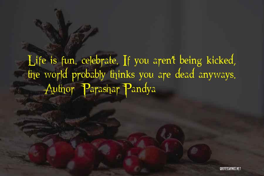 Parashar Pandya Quotes: Life Is Fun. Celebrate. If You Aren't Being Kicked, The World Probably Thinks You Are Dead Anyways.