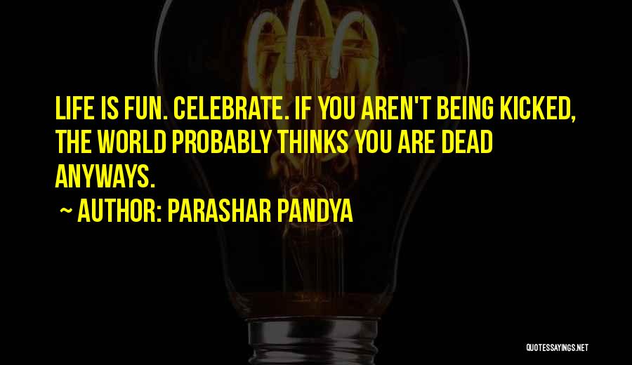 Parashar Pandya Quotes: Life Is Fun. Celebrate. If You Aren't Being Kicked, The World Probably Thinks You Are Dead Anyways.