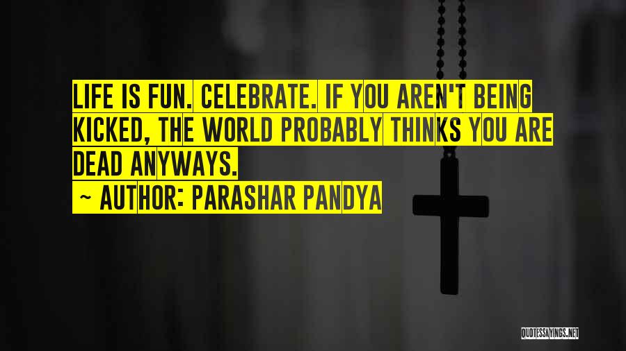 Parashar Pandya Quotes: Life Is Fun. Celebrate. If You Aren't Being Kicked, The World Probably Thinks You Are Dead Anyways.