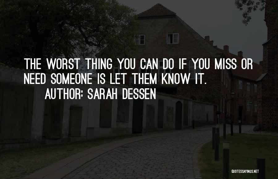 Sarah Dessen Quotes: The Worst Thing You Can Do If You Miss Or Need Someone Is Let Them Know It.