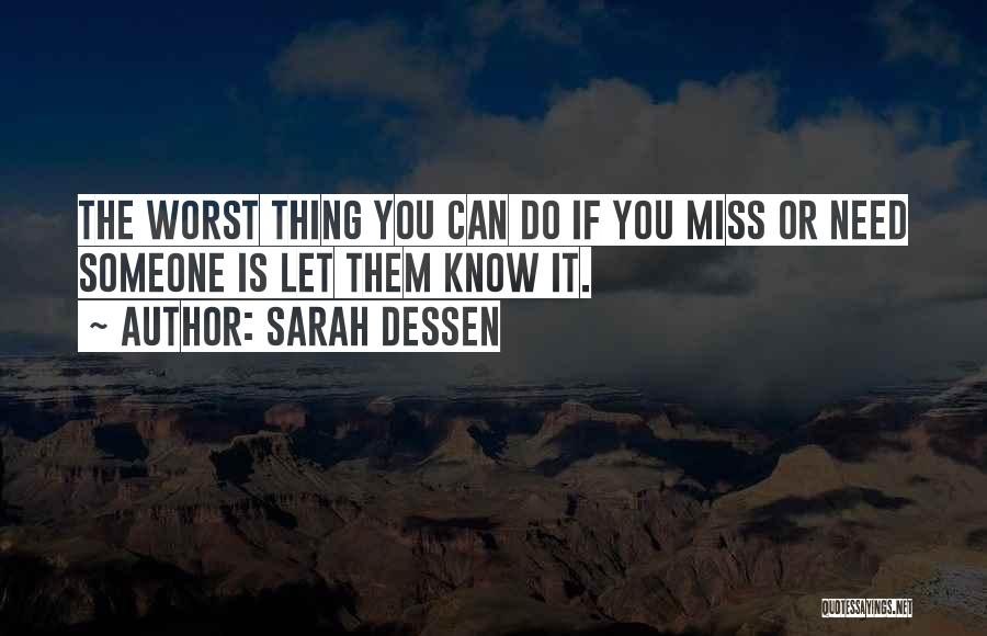 Sarah Dessen Quotes: The Worst Thing You Can Do If You Miss Or Need Someone Is Let Them Know It.