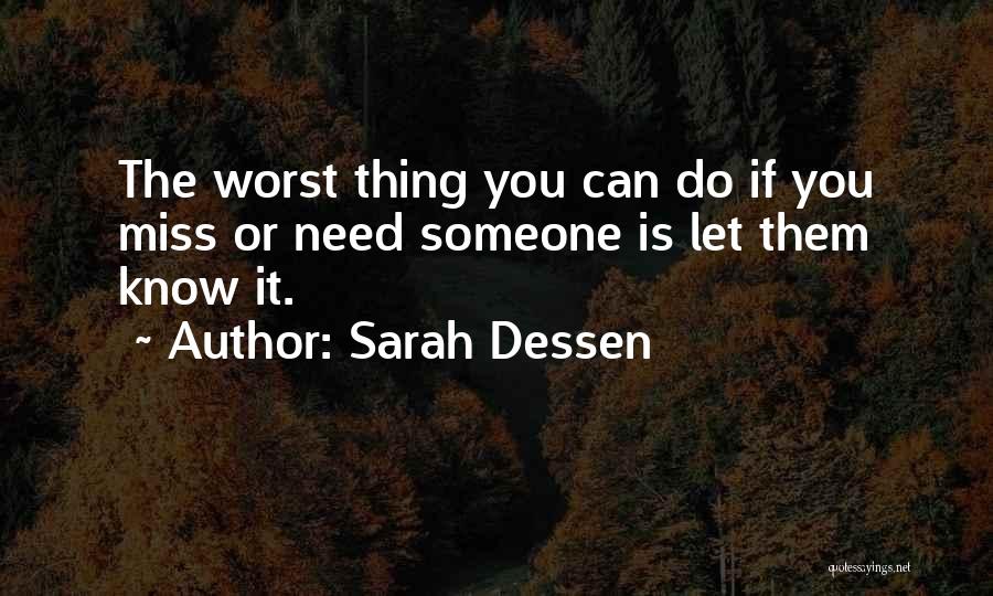 Sarah Dessen Quotes: The Worst Thing You Can Do If You Miss Or Need Someone Is Let Them Know It.