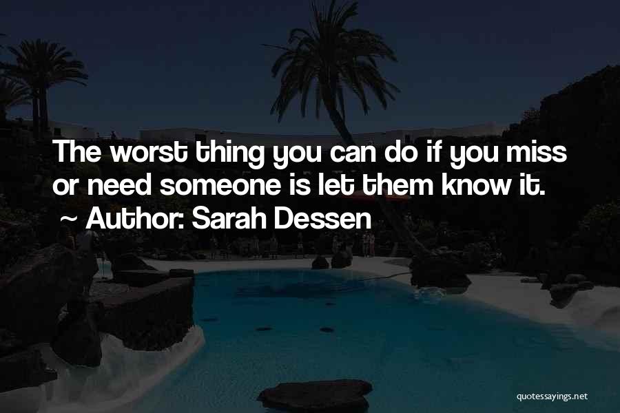 Sarah Dessen Quotes: The Worst Thing You Can Do If You Miss Or Need Someone Is Let Them Know It.